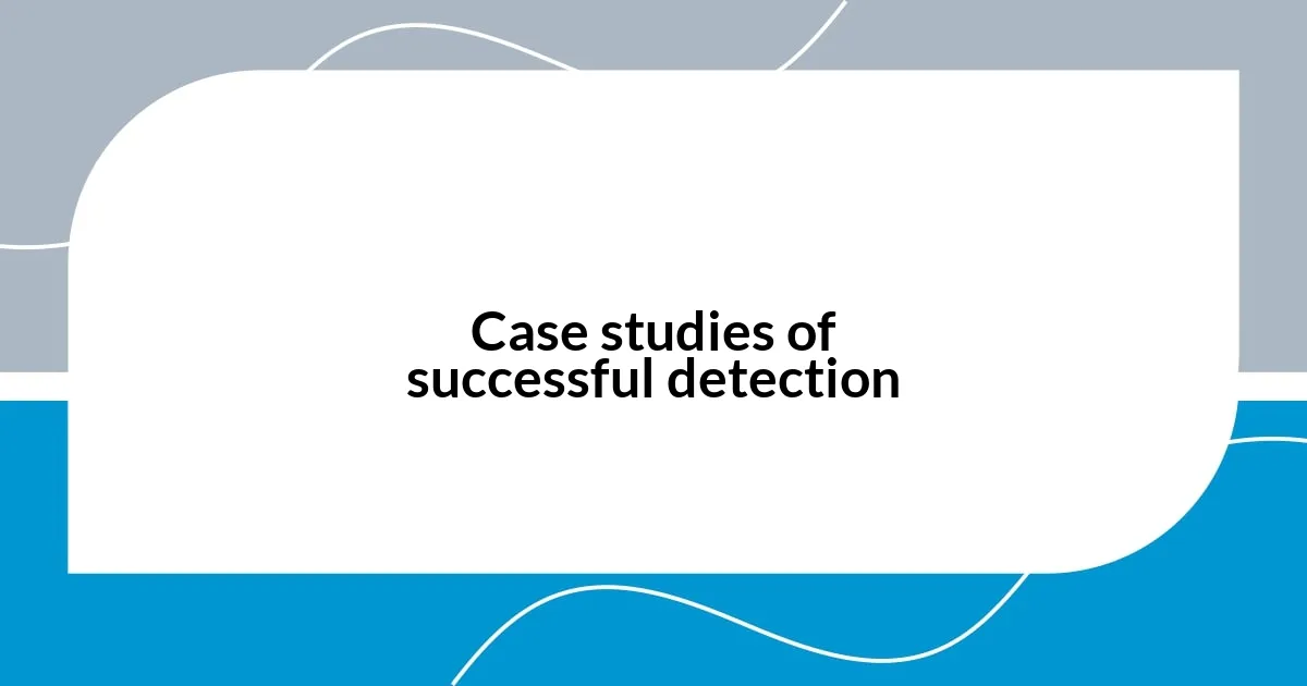 Case studies of successful detection