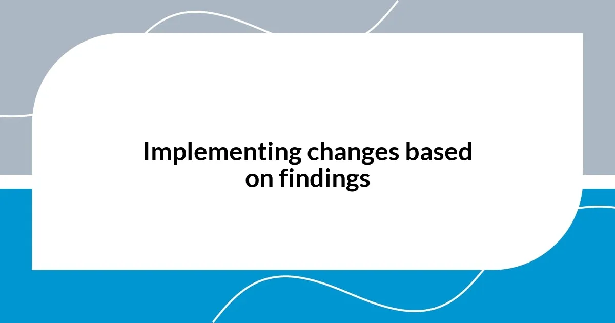 Implementing changes based on findings